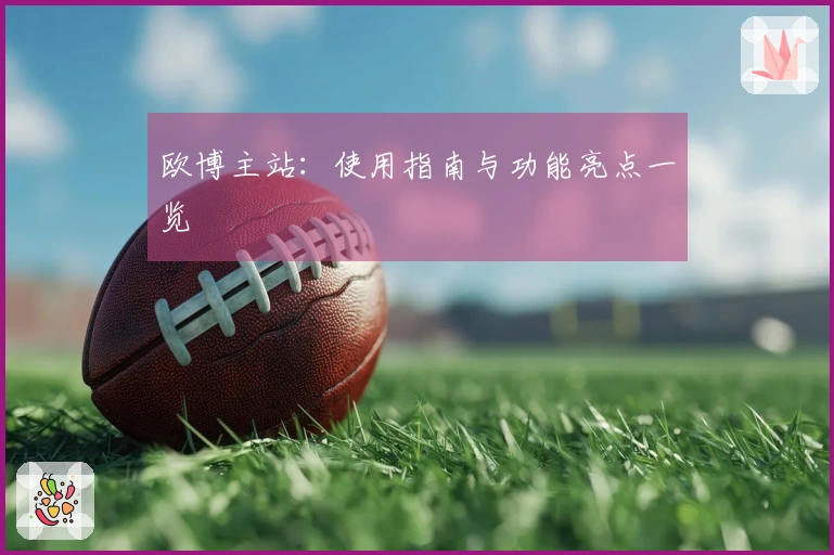 欧博主站：使用指南与功能亮点一览