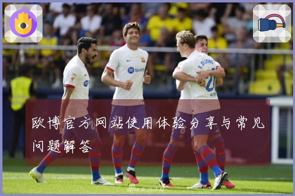 欧博官方网站使用体验分享与常见问题解答