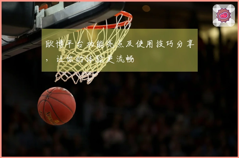 欧博平台功能亮点及使用技巧分享，让你的体验更流畅