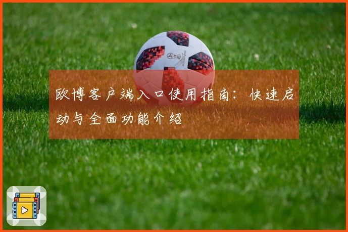 欧博客户端入口使用指南：快速启动与全面功能介绍