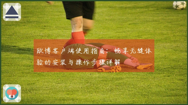 欧博客户端使用指南：畅享无缝体验的安装与操作步骤详解