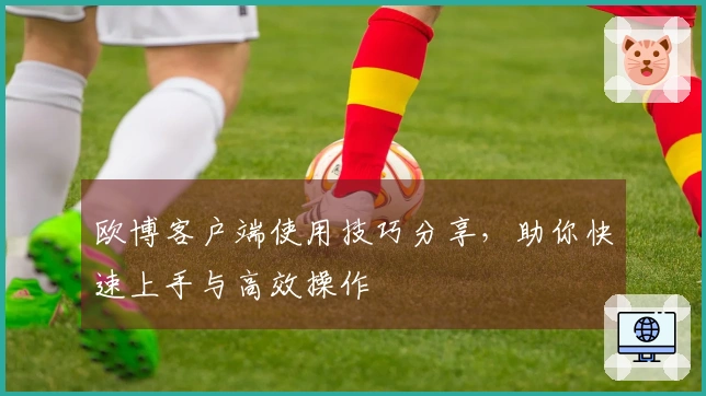 欧博客户端使用技巧分享，助你快速上手与高效操作