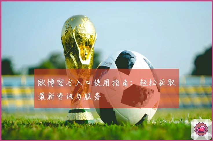 欧博官方入口使用指南：轻松获取最新资讯与服务
