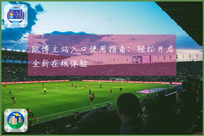 欧博主站入口使用指南：轻松开启全新在线体验