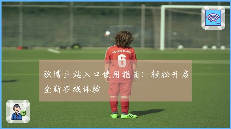 欧博主站入口使用指南：轻松开启全新在线体验