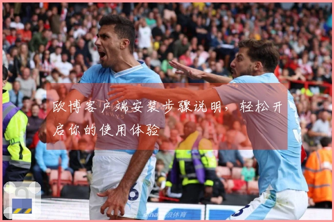 欧博客户端安装步骤说明，轻松开启你的使用体验