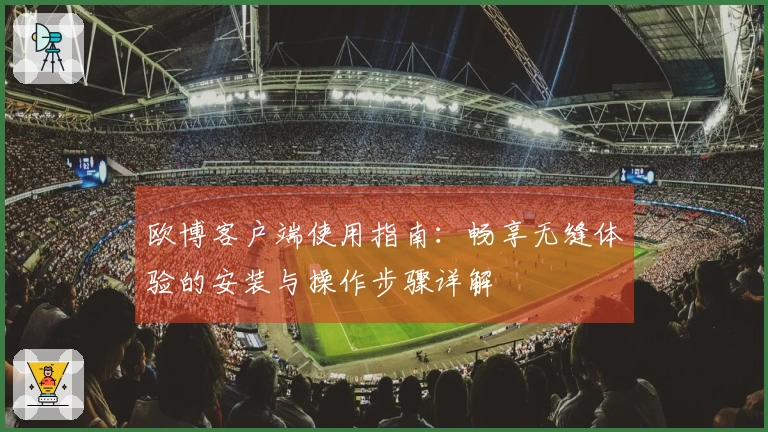 欧博客户端使用指南：畅享无缝体验的安装与操作步骤详解