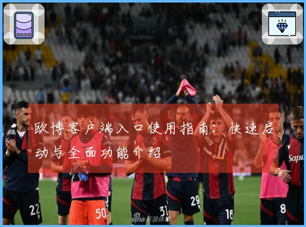 欧博客户端入口使用指南：快速启动与全面功能介绍